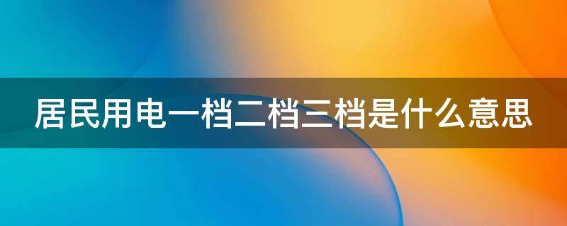居民用电一档二档三档是什么意思（居民用电几档）