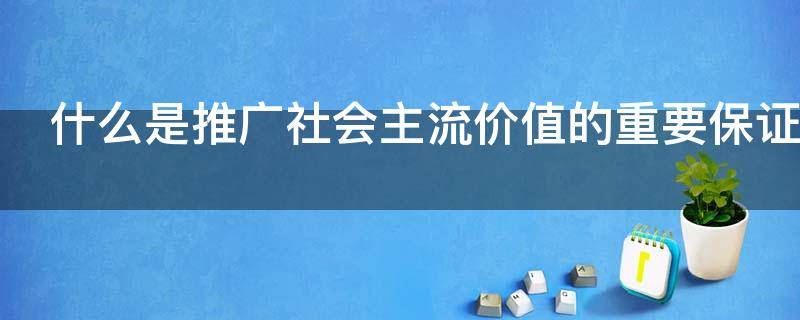 什么是推广社会主流价值的重要保证 什么是推广社会主流价值的重要保证?
