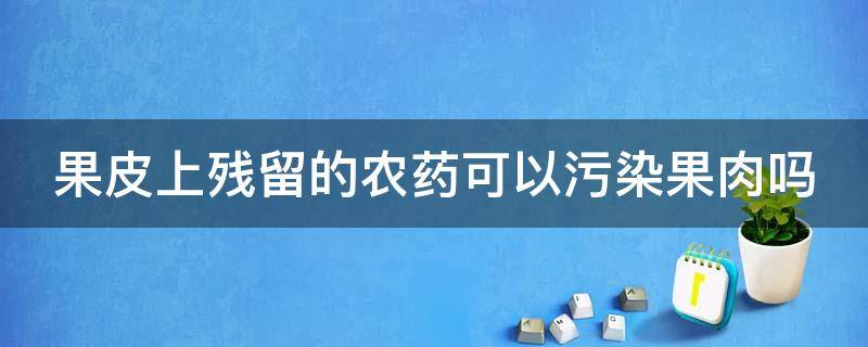 果皮上残留的农药可以污染果肉吗（果皮上的残留农药会污染果肉吗）