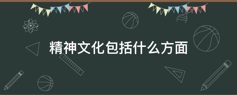 精神文化包括什么方面（精神文化包括什么方面的内容）