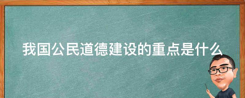 我国公民道德建设的重点是什么（我国公民道德建设的重点是什么?）