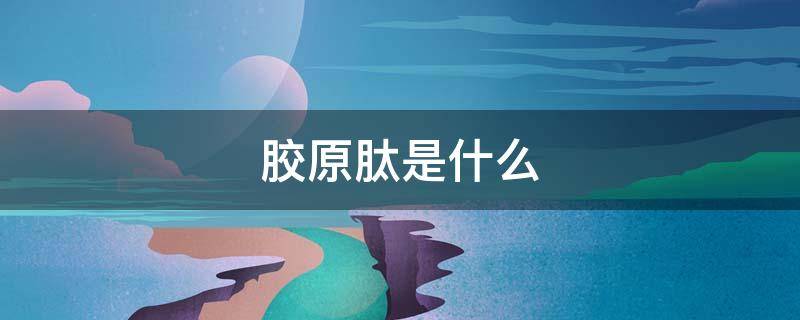 胶原肽是什么（胶原肽是什么东西）