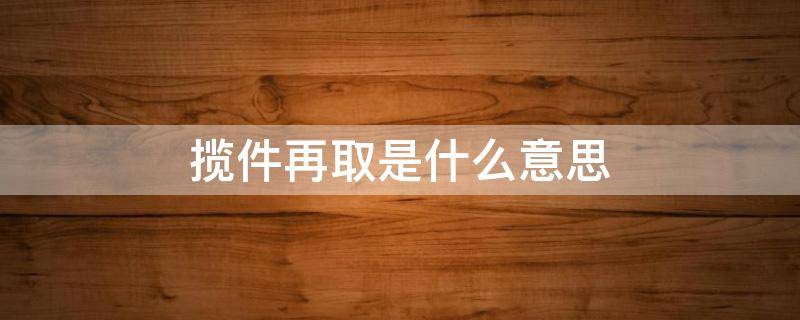 揽件再取是什么意思（揽件再取是什么意思）