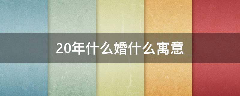 20年什么婚什么寓意（20年什么婚什么寓意发朋友圈）