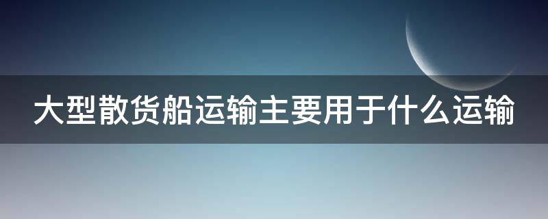 大型散货船运输主要用于什么运输（大型散货船运输主要用于沿海运输）