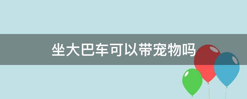 坐大巴车可以带宠物吗 坐大巴车可以带宠物吗北京