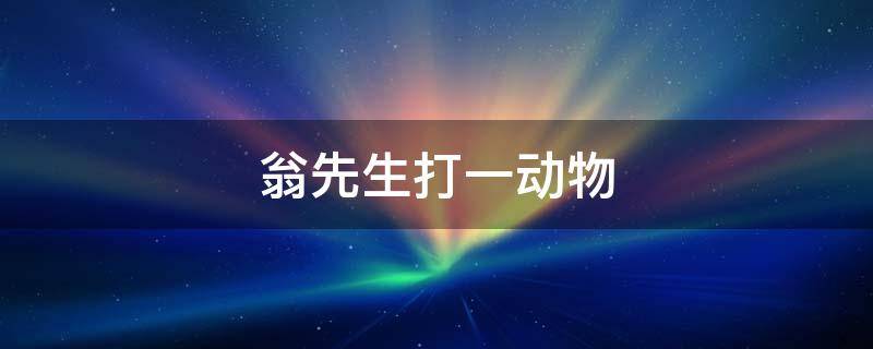 翁先生打一动物（不会走不会跳,人人尊它翁先生打一动物）