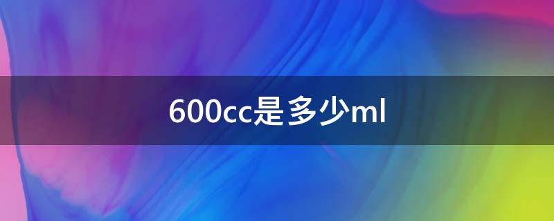 600cc是多少ml 600cc是多少米