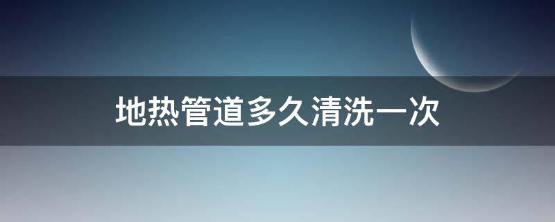 地热管道多久清洗一次 地热管道多久清洗一次合适