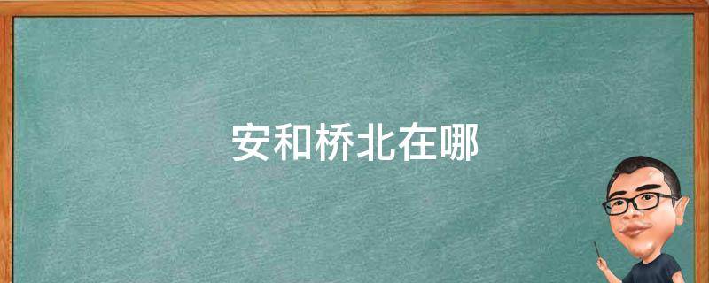 安和桥北在哪 安和桥北好玩吗