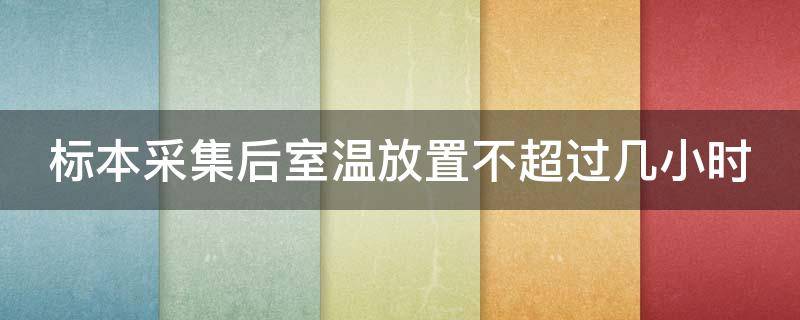 标本采集后室温放置不超过几小时 标本采集后室温放置不超过几小时内送到实验室