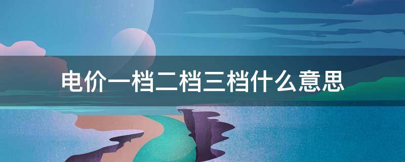 电价一档二档三档什么意思 电费一二三档怎么分