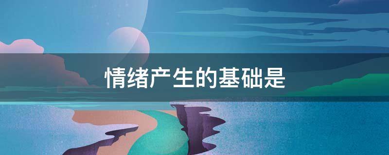 情绪产生的基础是 情绪产生的基础是( 。A需要B道德C动机D认知