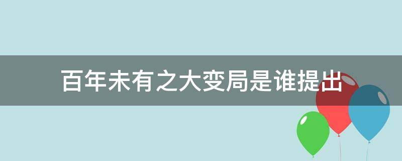 百年未有之大变局是谁提出 百年未有之大变局是谁提出的,在什么时候提出