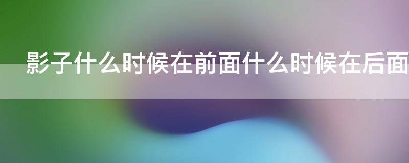 影子什么时候在前面什么时候在后面（什么时候影子在前,什么时候影子在后?）