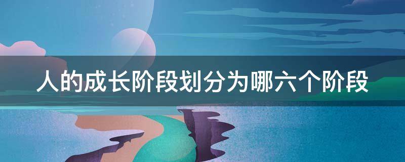 人的成长阶段划分为哪六个阶段 人的成长阶段划分为哪六个阶段英文