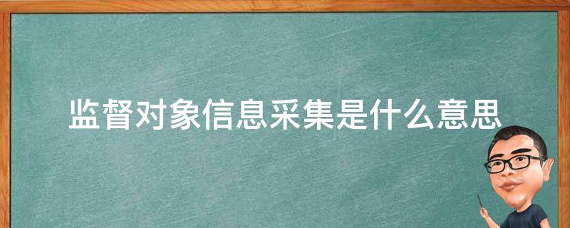 监督对象信息采集是什么意思 监督对象信息采集工作报告
