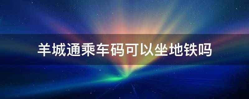羊城通乘车码可以坐地铁吗 支付宝的羊城通乘车码可以坐地铁吗