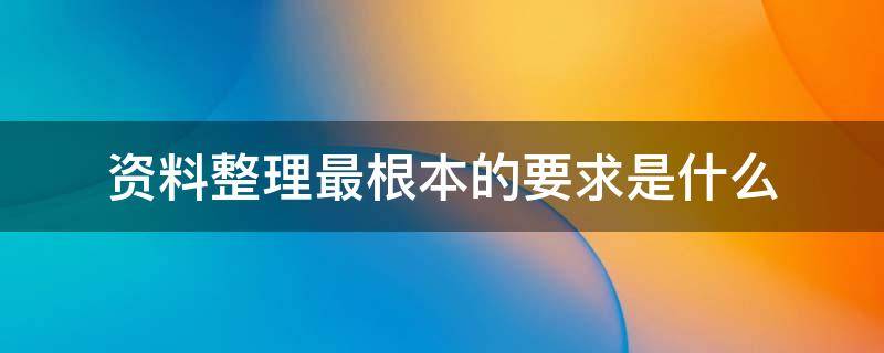 资料整理最根本的要求是什么 资料整理最根本的要求是什么选择题