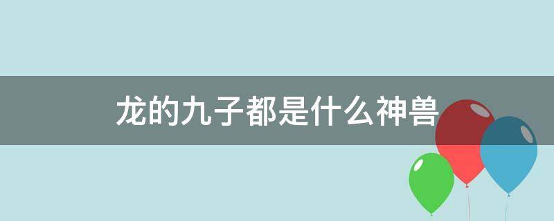 龙的九子都是什么神兽（龙的九子都是什么神兽各代表什么）