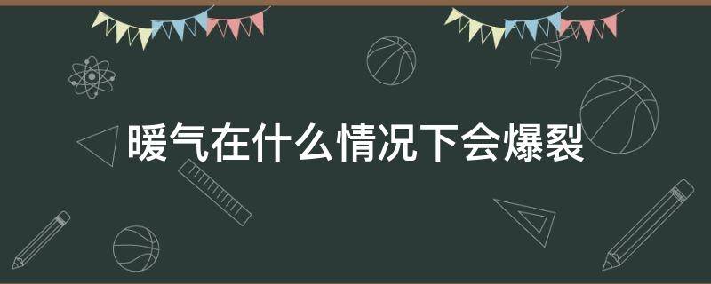 暖气在什么情况下会爆裂（暖气为什么会爆裂）