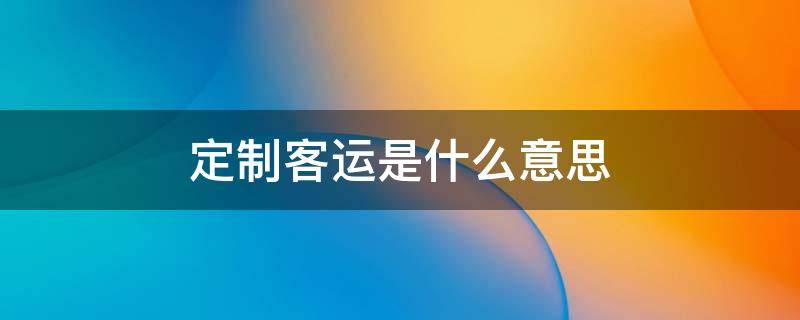 定制客运是什么意思（什么叫定制客运班线）