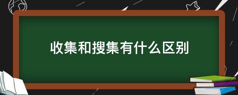 收集和搜集有什么区别（收集和搜集有什么区别证据）