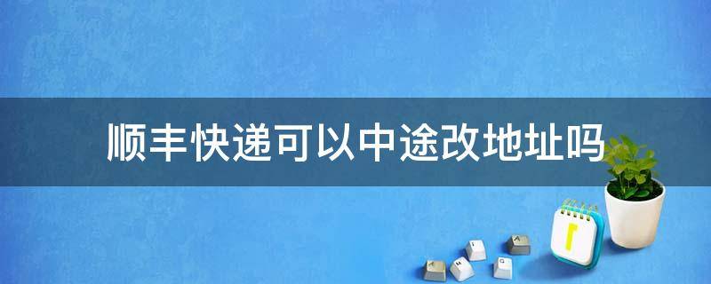 顺丰快递可以中途改地址吗（顺丰快递能不能中途改地址）