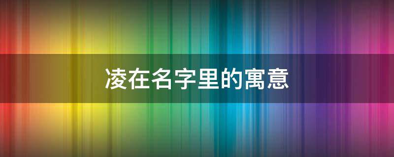 凌在名字里的寓意（凌在名字里的寓意和含义）