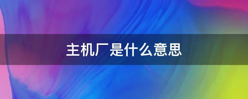 主机厂是什么意思 汽车主机厂是什么意思