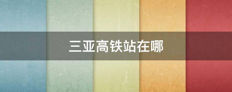 三亚高铁站在哪（三亚高铁站在哪儿）