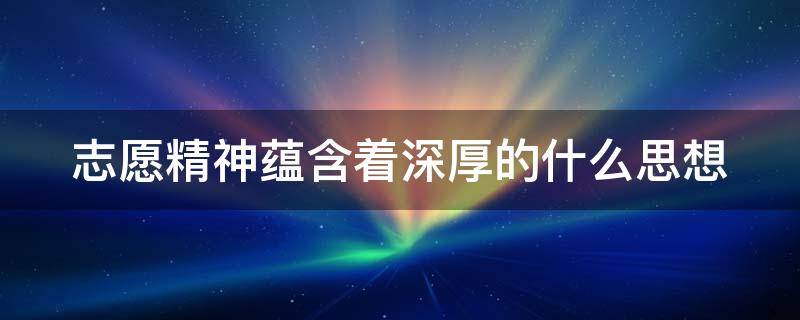 志愿精神蕴含着深厚的什么思想（志愿精神蕴含着深厚的什么思想和对社会）