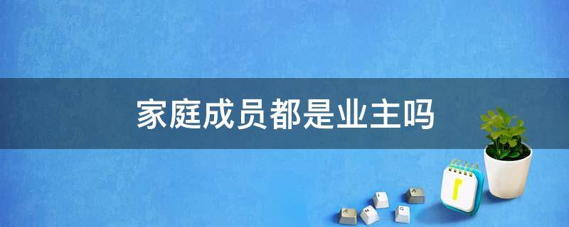 家庭成员都是业主吗（家庭成员都是业主吗为什么）
