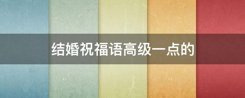 结婚祝福语高级一点的（结婚祝福语高级一点的简短）