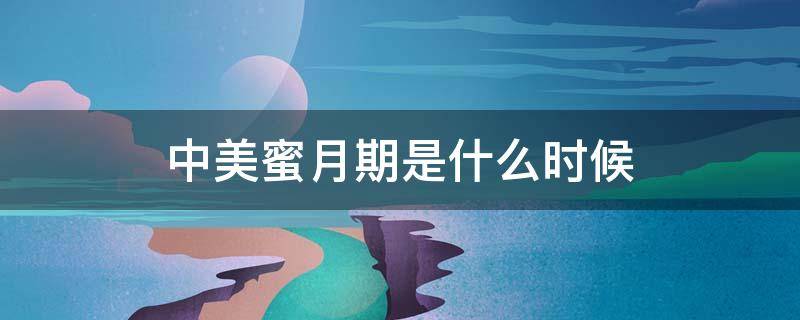 中美蜜月期是什么时候 中美蜜月期是什么时候准确时间