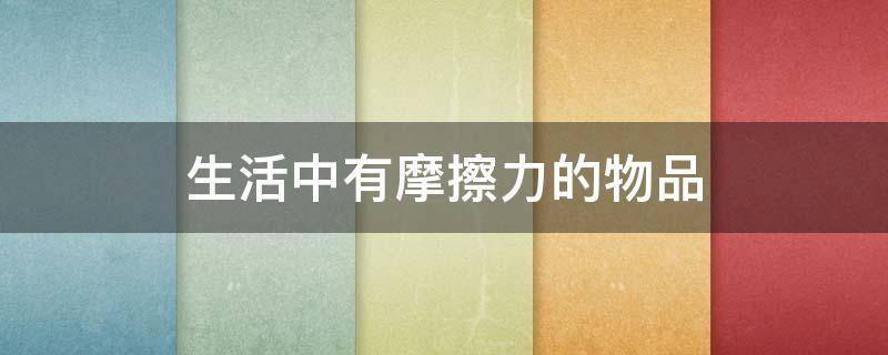 生活中有摩擦力的物品（生活中有摩擦力的物品有哪些）