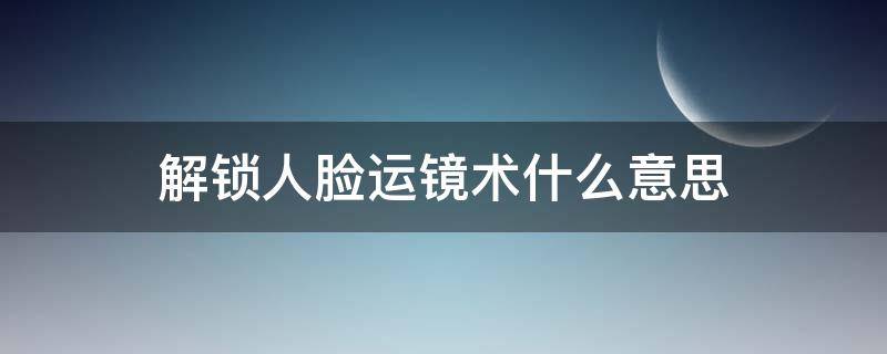 解锁人脸运镜术什么意思（人脸解锁的原理是什么）