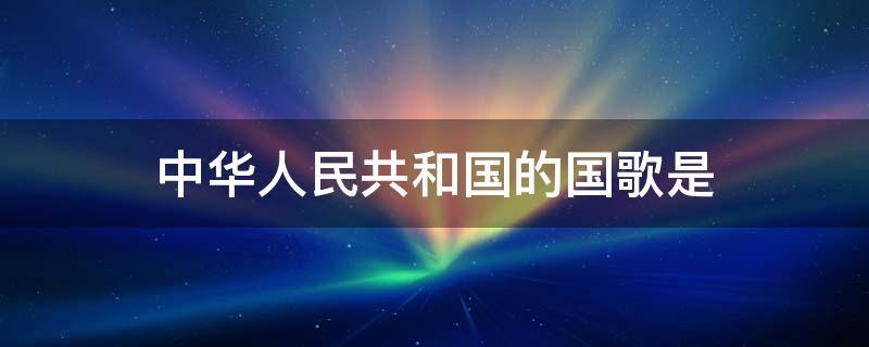 中华人民共和国的国歌是（中华人民共和国的国歌是谁作的曲）