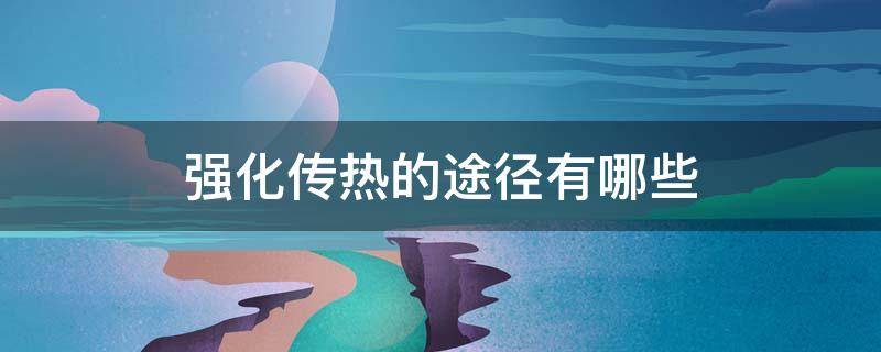 强化传热的途径有哪些 强化传热的途径有哪些最有效的是哪种