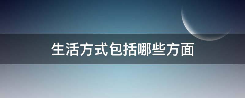 生活方式包括哪些方面 生活方式包括哪些方面生物