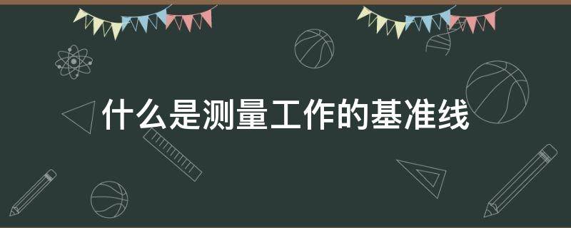 什么是测量工作的基准线 什么是测量工作的基准线?