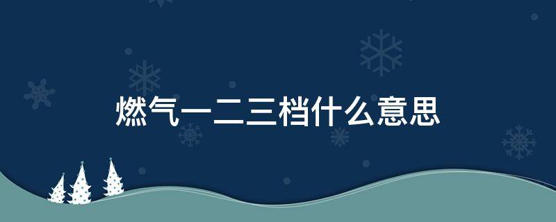燃气一二三档什么意思 燃气一二三档价格