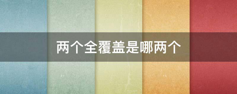 两个全覆盖是哪两个 两个全覆盖是哪两个全覆盖