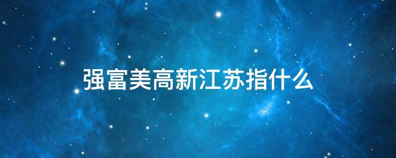 强富美高新江苏指什么（强富美高新江苏内容是什么）