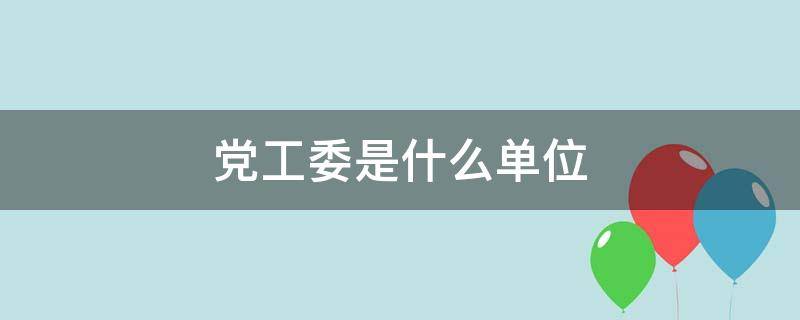 党工委是什么单位 党工委是什么单位及待遇