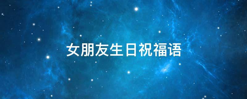 女朋友生日祝福语 女朋友生日祝福语简短暖心