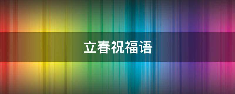 立春祝福语（立春祝福语大全）