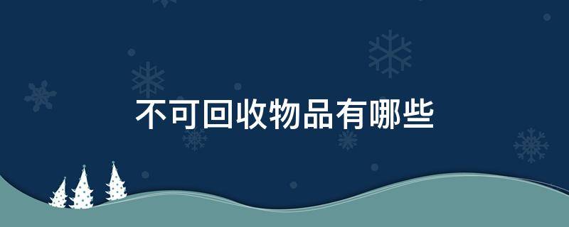 不可回收物品有哪些（不可回收物品有哪些?）