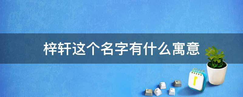 梓轩这个名字有什么寓意 梓轩这个名字有什么寓意最简单答案