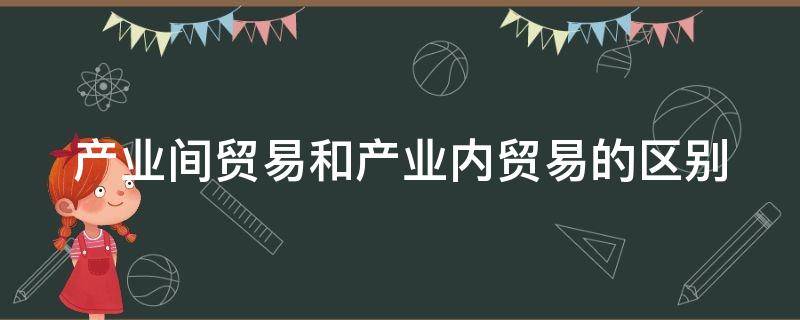 产业间贸易和产业内贸易的区别 产业间贸易和产业内贸易的区别和联系